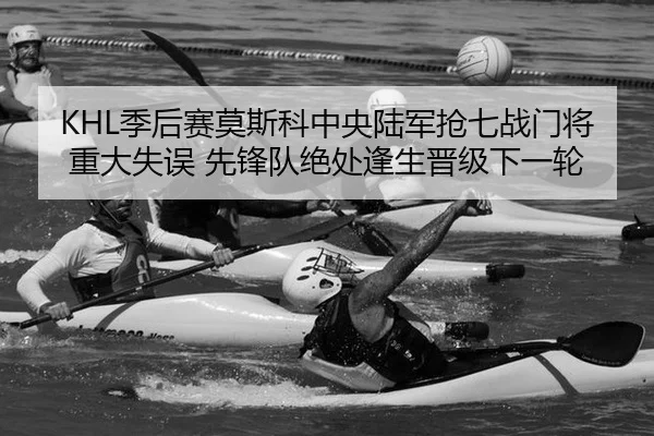 KHL季后赛莫斯科中央陆军抢七战门将重大失误 先锋队绝处逢生晋级下一轮